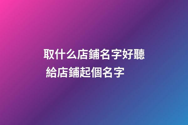 取什么店鋪名字好聽 給店鋪起個名字-第1張-店鋪起名-玄機派